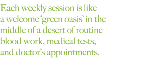Each weekly session is like a welcome 'green oasis' in the middle of a desert of routine blood work, medical tests, and doctor's appointments.